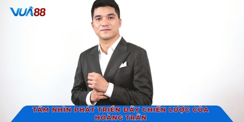 Tầm nhìn phát triển đầy chiến lược của Hoàng Trần